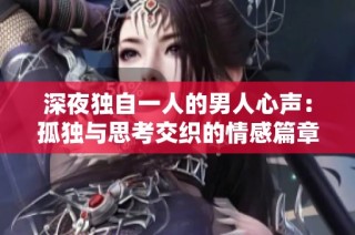 深夜独自一人的男人心声：孤独与思考交织的情感篇章
