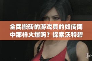 全民搬砖的游戏真的如传闻中那样火爆吗?探索沃特碧的Colg与DNF的真实情况