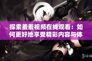 探索羞羞视频在线观看：如何更好地享受精彩内容与体验