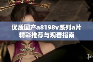 优质国产a8198v系列a片精彩推荐与观看指南