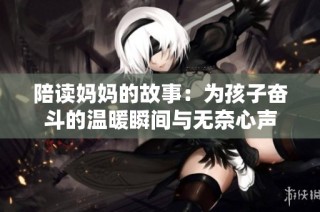 陪读妈妈的故事：为孩子奋斗的温暖瞬间与无奈心声