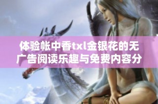 体验帐中香txl金银花的无广告阅读乐趣与免费内容分享
