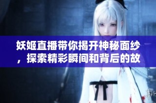 妖姬直播带你揭开神秘面纱，探索精彩瞬间和背后的故事