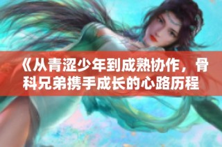 《从青涩少年到成熟协作，骨科兄弟携手成长的心路历程》
