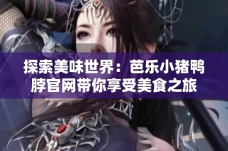 探索美味世界：芭乐小猪鸭脖官网带你享受美食之旅
