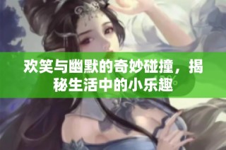 欢笑与幽默的奇妙碰撞，揭秘生活中的小乐趣