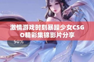 激情游戏时刻暴躁少女CSGO精彩集锦影片分享