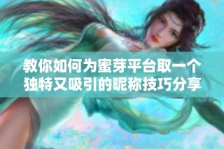 教你如何为蜜芽平台取一个独特又吸引的昵称技巧分享