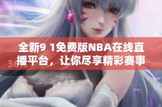 全新9 1免费版NBA在线直播平台，让你尽享精彩赛事