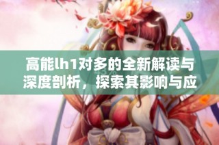 高能lh1对多的全新解读与深度剖析，探索其影响与应用