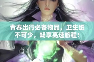 青春出行必备物品，卫生纸不可少，畅享高速旅程！