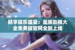 畅享娱乐盛宴：星辰影视大全免费版官网全新上线