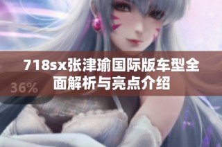 718sx张津瑜国际版车型全面解析与亮点介绍