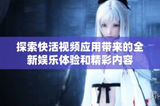 探索快活视频应用带来的全新娱乐体验和精彩内容