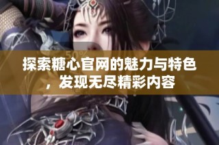 探索糖心官网的魅力与特色，发现无尽精彩内容