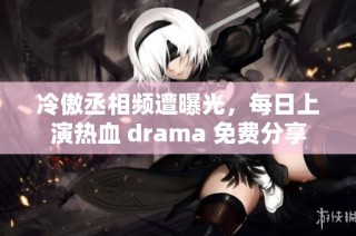 冷傲丞相频遭曝光，每日上演热血 drama 免费分享
