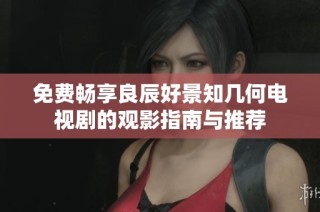 免费畅享良辰好景知几何电视剧的观影指南与推荐