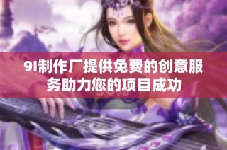 9I制作厂提供免费的创意服务助力您的项目成功