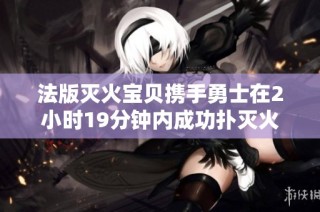 法版灭火宝贝携手勇士在2小时19分钟内成功扑灭火灾