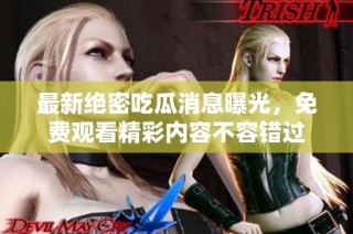 最新绝密吃瓜消息曝光，免费观看精彩内容不容错过