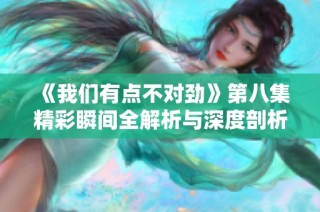 《我们有点不对劲》第八集精彩瞬间全解析与深度剖析