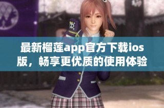 最新榴莲app官方下载ios版，畅享更优质的使用体验
