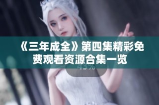 《三年成全》第四集精彩免费观看资源合集一览
