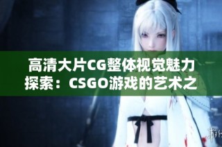 高清大片CG整体视觉魅力探索：CSGO游戏的艺术之旅