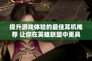 提升游戏体验的最佳耳机推荐 让你在英雄联盟中更具优势