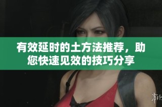 有效延时的土方法推荐，助您快速见效的技巧分享