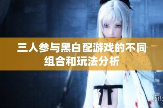 三人参与黑白配游戏的不同组合和玩法分析