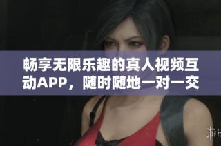 畅享无限乐趣的真人视频互动APP,随时随地一对一交流
