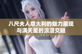 八尺夫人意大利的魅力展现与满天星的浪漫交融