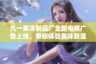 九一果冻制品厂全新电视广告上线，带您体验美味新滋味