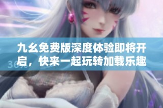 九幺免费版深度体验即将开启，快来一起玩转加载乐趣！