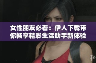 女性朋友必看：伊人下载带你畅享精彩生活助手新体验
