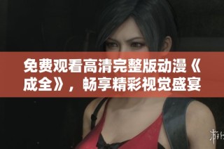 免费观看高清完整版动漫《成全》，畅享精彩视觉盛宴