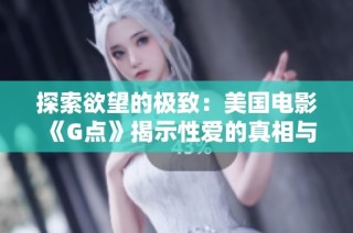 探索欲望的极致:美国电影《G点》揭示性爱的真相与秘密