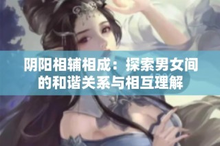 阴阳相辅相成：探索男女间的和谐关系与相互理解