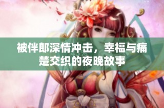 被伴郎深情冲击，幸福与痛楚交织的夜晚故事