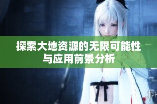 探索大地资源的无限可能性与应用前景分析