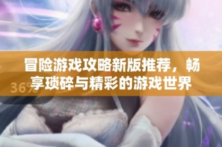 冒险游戏攻略新版推荐,畅享琐碎与精彩的游戏世界