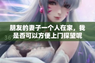 朋友的妻子一个人在家，我是否可以方便上门探望呢