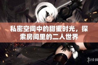 私密空间中的甜蜜时光，探索房间里的二人世界