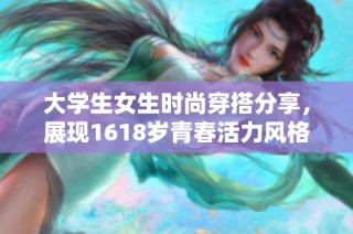 大学生女生时尚穿搭分享，展现1618岁青春活力风格