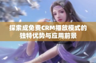 探索成免费CRM播放模式的独特优势与应用前景