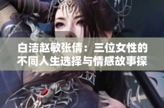白洁赵敏张倩：三位女性的不同人生选择与情感故事探讨