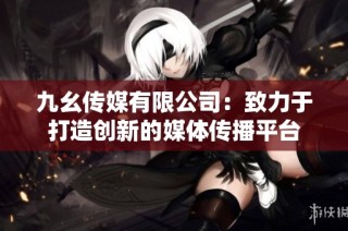 九幺传媒有限公司：致力于打造创新的媒体传播平台