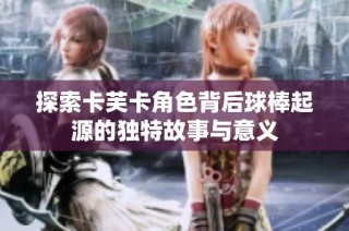 探索卡芙卡角色背后球棒起源的独特故事与意义