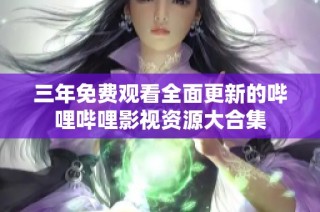 三年免费观看全面更新的哔哩哔哩影视资源大合集